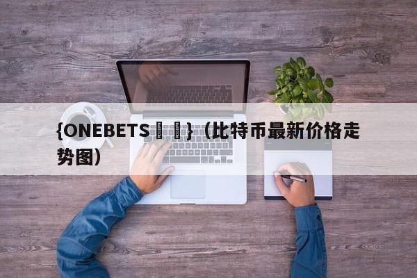 {ONEBETS娛樂}(比特币最新价格走势图)