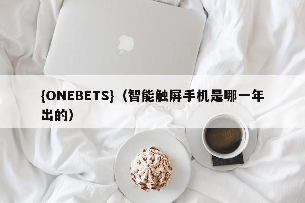 {ONEBETS}(智能触屏手机是哪一年出的)